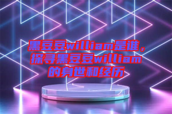 黑豆豆william是誰，探尋黑豆豆william的身世和經歷