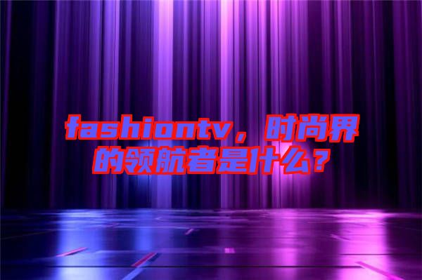 fashiontv，時尚界的領(lǐng)航者是什么？