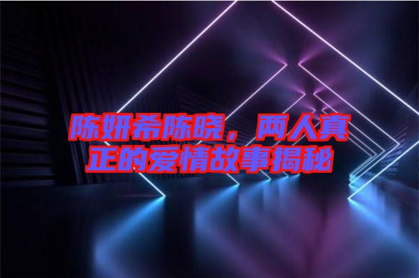 陳妍希陳曉，兩人真正的愛(ài)情故事揭秘