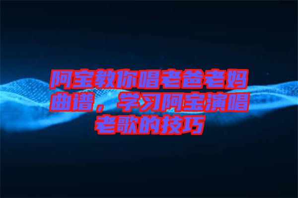 阿寶教你唱老爸老媽曲譜，學(xué)習(xí)阿寶演唱老歌的技巧