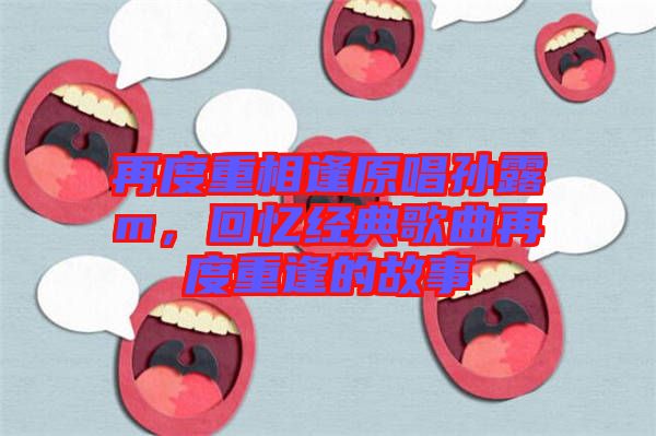 再度重相逢原唱孫露m，回憶經(jīng)典歌曲再度重逢的故事