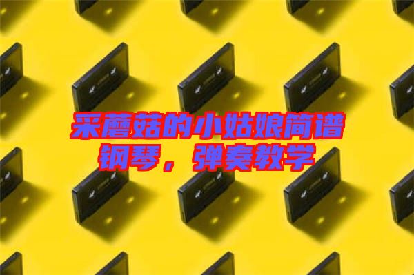 采蘑菇的小姑娘簡(jiǎn)譜鋼琴，彈奏教學(xué)