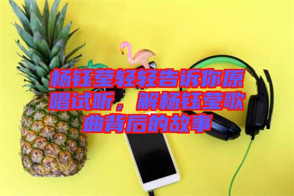楊鈺瑩輕輕告訴你原唱試聽，解楊鈺瑩歌曲背后的故事