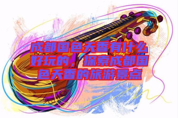 成都國色天香有什么好玩的，探索成都國色天香的旅游景點