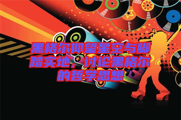 黑格爾仰望星空與腳踏實地，討論黑格爾的哲學思想