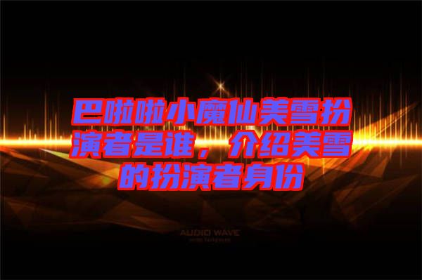 巴啦啦小魔仙美雪扮演者是誰(shuí)，介紹美雪的扮演者身份
