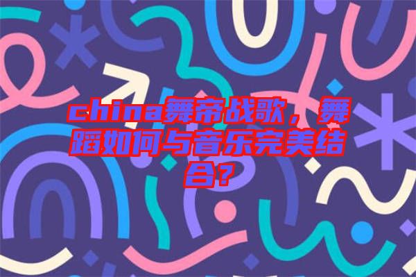 china舞帝戰(zhàn)歌，舞蹈如何與音樂(lè)完美結(jié)合？