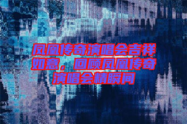 鳳凰傳奇演唱會(huì)吉祥如意，回顧鳳凰傳奇演唱會(huì)精瞬間