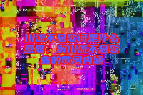 川流不息歌詞是什么意思，解川流不息歌曲的歌詞內(nèi)涵