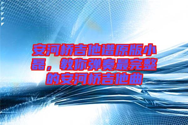 安河橋吉他譜原版小磊，教你彈奏最完整的安河橋吉他曲