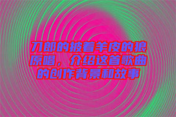 刀郎的披著羊皮的狼原唱，介紹這首歌曲的創(chuàng)作背景和故事