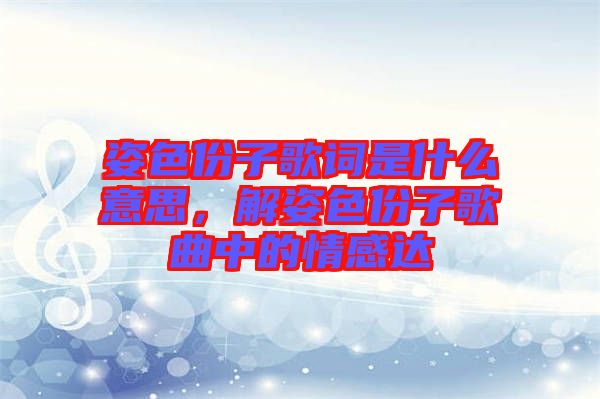 姿色份子歌詞是什么意思，解姿色份子歌曲中的情感達(dá)