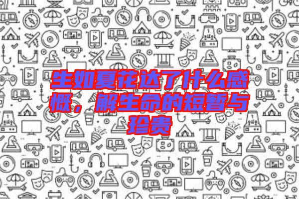 生如夏花達(dá)了什么感慨，解生命的短暫與珍貴