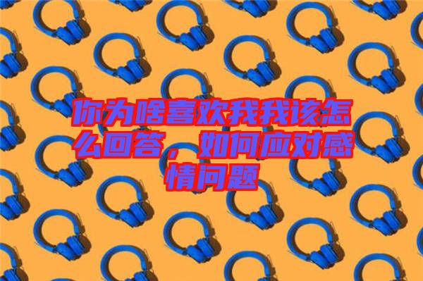 你為啥喜歡我我該怎么回答，如何應(yīng)對感情問題