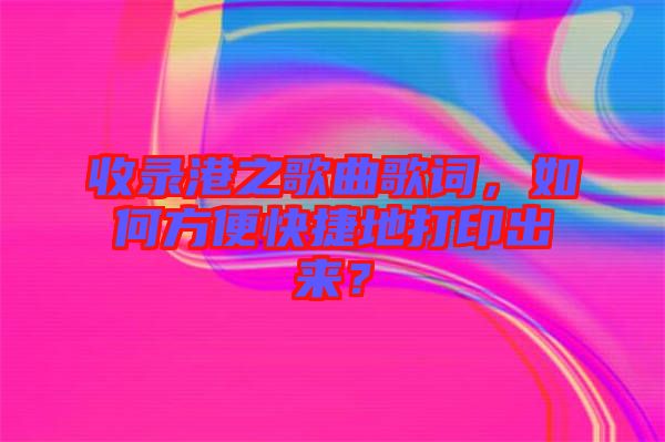 收錄港之歌曲歌詞，如何方便快捷地打印出來？