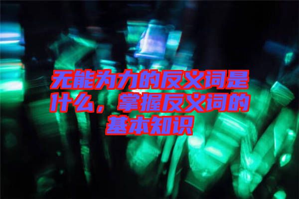 無能為力的反義詞是什么，掌握反義詞的基本知識