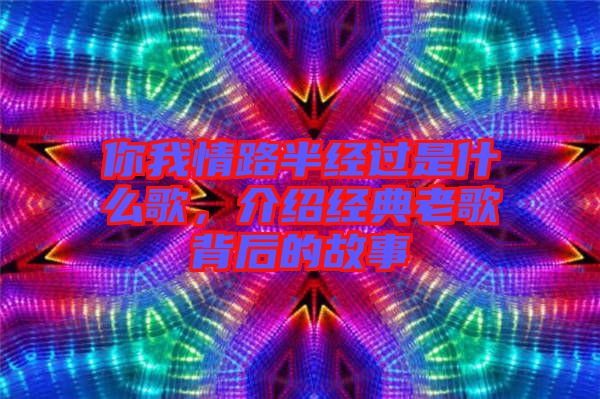 你我情路半經(jīng)過是什么歌，介紹經(jīng)典老歌背后的故事