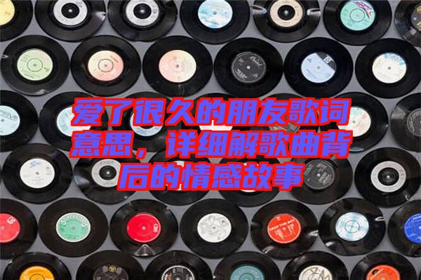 愛了很久的朋友歌詞意思，詳細(xì)解歌曲背后的情感故事