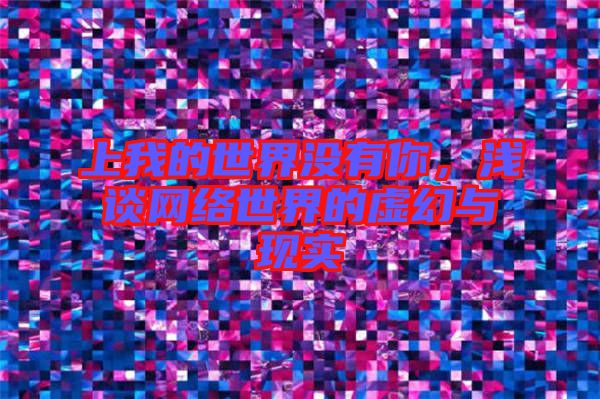 上我的世界沒有你，淺談網(wǎng)絡(luò)世界的虛幻與現(xiàn)實(shí)