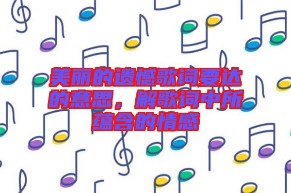 美麗的遺憾歌詞要達的意思，解歌詞中所蘊含的情感