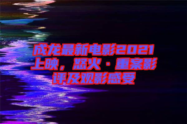 成龍最新電影2021上映，怒火·重案影評及觀影感受