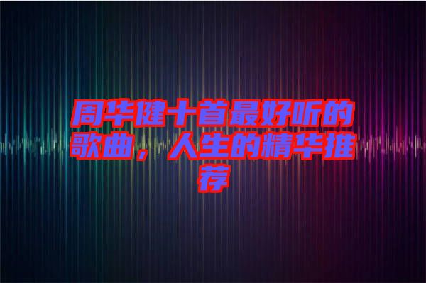 周華健十首最好聽的歌曲，人生的精華推薦