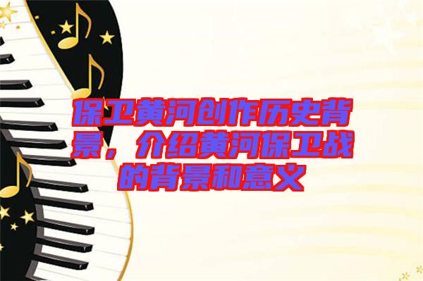 保衛(wèi)黃河創(chuàng)作歷史背景，介紹黃河保衛(wèi)戰(zhàn)的背景和意義