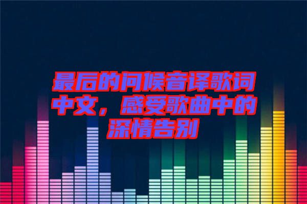 最后的問(wèn)候音譯歌詞中文，感受歌曲中的深情告別