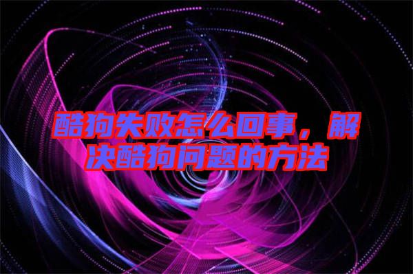 酷狗失敗怎么回事，解決酷狗問題的方法