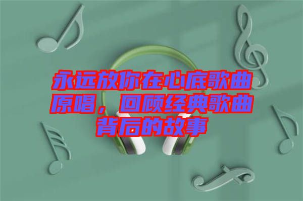 永遠(yuǎn)放你在心底歌曲原唱，回顧經(jīng)典歌曲背后的故事