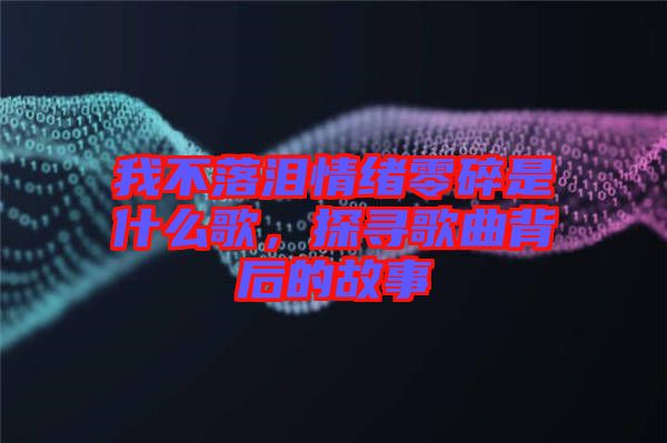 我不落淚情緒零碎是什么歌，探尋歌曲背后的故事