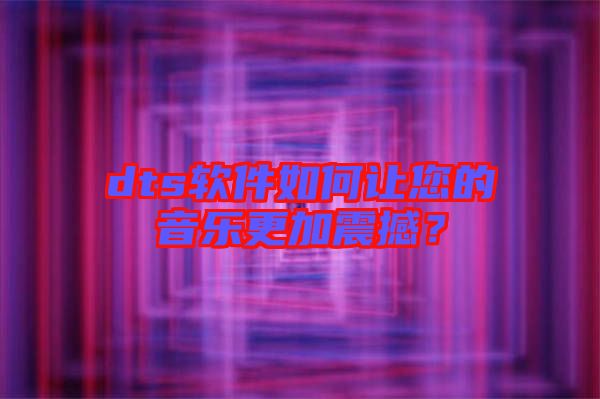 dts軟件如何讓您的音樂更加震撼？
