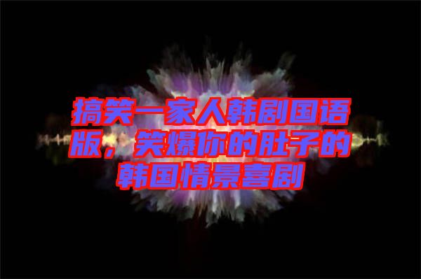 搞笑一家人韓劇國語版，笑爆你的肚子的韓國情景喜劇
