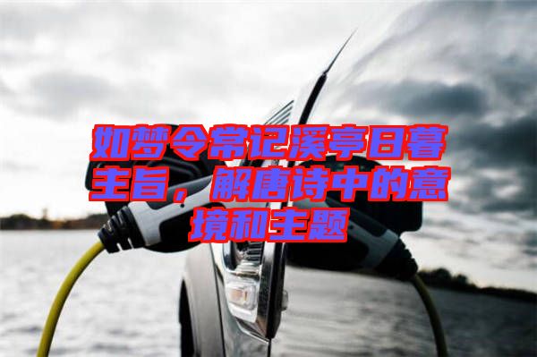 如夢(mèng)令常記溪亭日暮主旨，解唐詩中的意境和主題