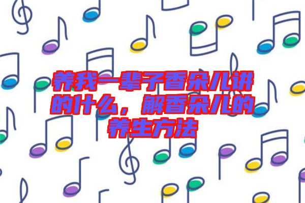 養(yǎng)我一輩子香朵兒講的什么，解香朵兒的養(yǎng)生方法