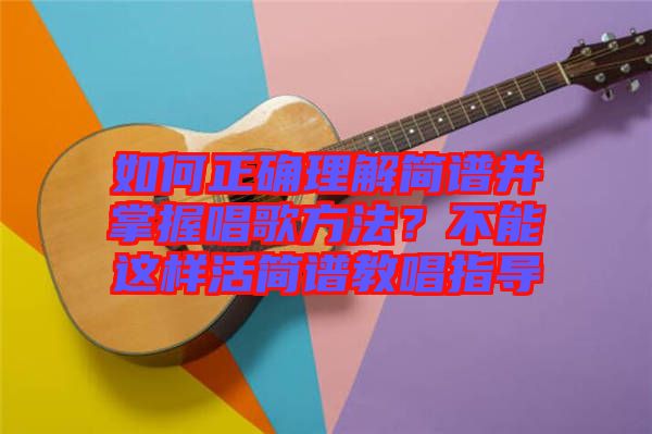 如何正確理解簡譜并掌握唱歌方法？不能這樣活簡譜教唱指導(dǎo)