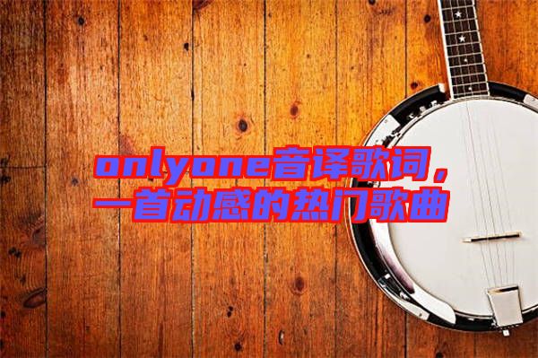 onlyone音譯歌詞，一首動(dòng)感的熱門歌曲