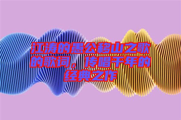 江濤的愚公移山之歌的歌詞，傳唱千年的經(jīng)典之作