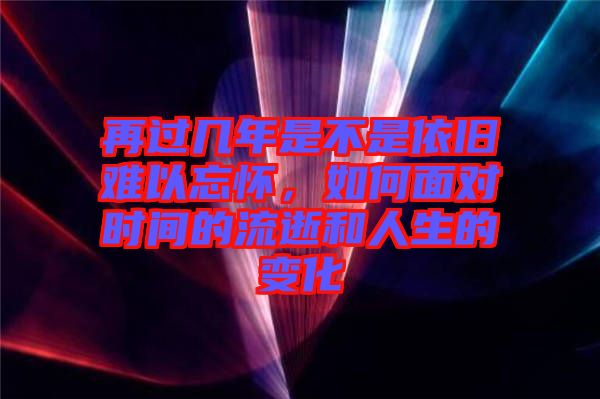 再過幾年是不是依舊難以忘懷，如何面對時間的流逝和人生的變化