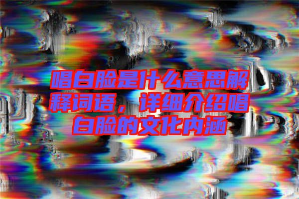 唱白臉是什么意思解釋詞語，詳細(xì)介紹唱白臉的文化內(nèi)涵