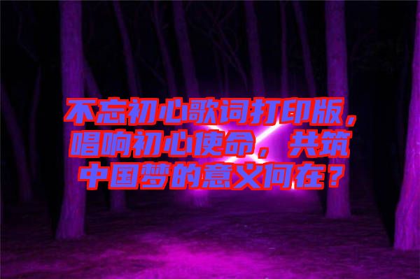 不忘初心歌詞打印版，唱響初心使命，共筑中國夢的意義何在？