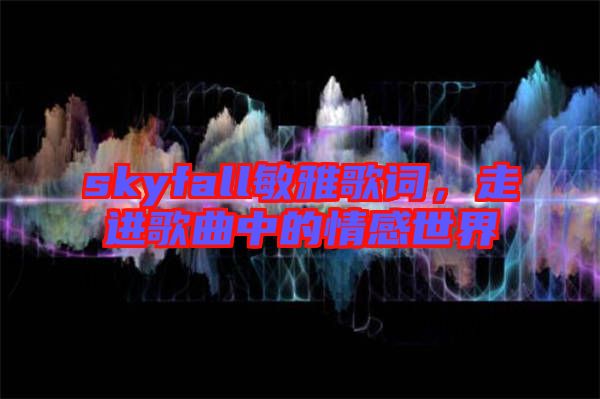 skyfall敏雅歌詞，走進歌曲中的情感世界