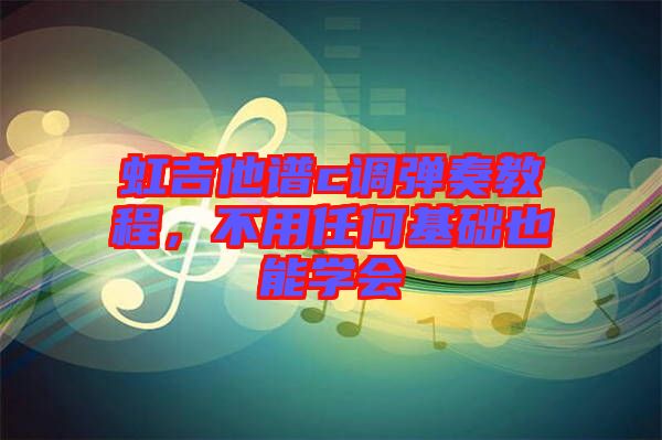 虹吉他譜c調彈奏教程，不用任何基礎也能學會