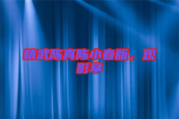 精武陳真陳小春版，觀影享