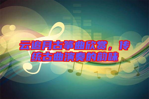 云追月古箏曲欣賞，傳統(tǒng)古曲演奏的韻味