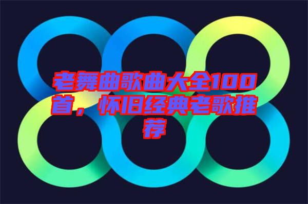 老舞曲歌曲大全100首，懷舊經(jīng)典老歌推薦