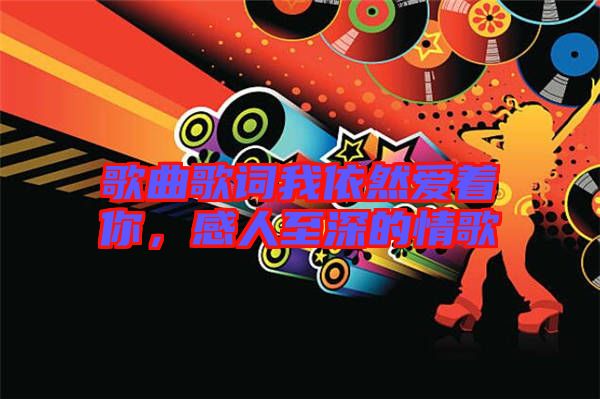 歌曲歌詞我依然愛著你，感人至深的情歌