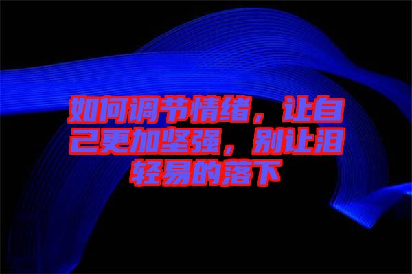 如何調(diào)節(jié)情緒，讓自己更加堅(jiān)強(qiáng)，別讓淚輕易的落下