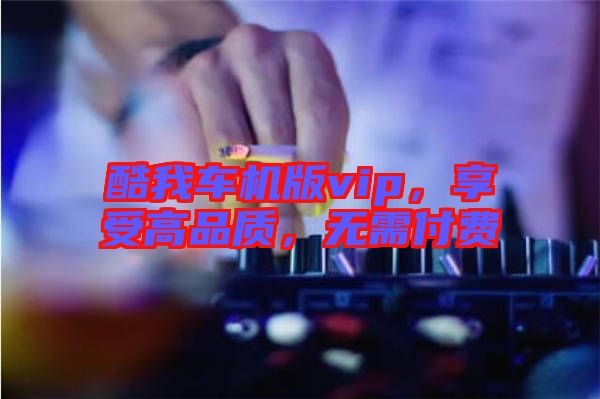 酷我車(chē)機(jī)版vip，享受高品質(zhì)，無(wú)需付費(fèi)