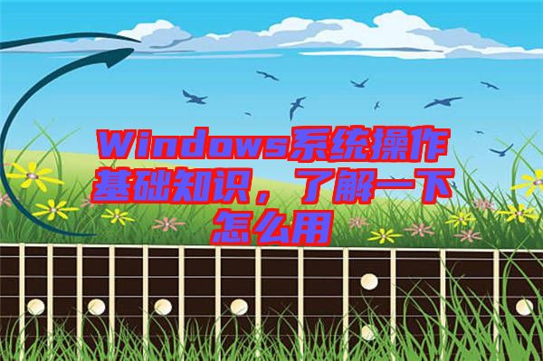 Windows系統(tǒng)操作基礎(chǔ)知識(shí)，了解一下怎么用